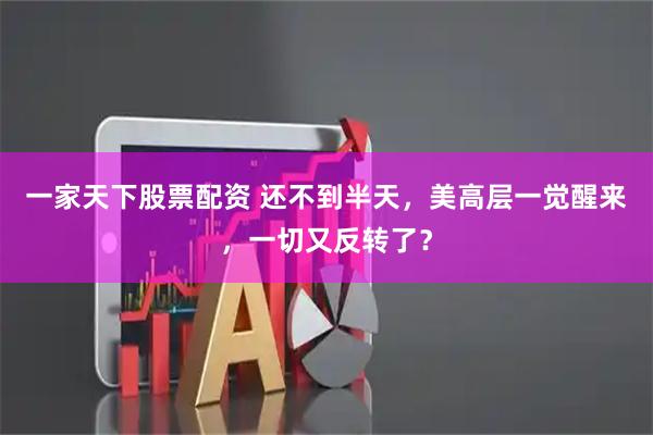 一家天下股票配资 还不到半天，美高层一觉醒来，一切又反转了？