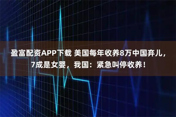 盈富配资APP下载 美国每年收养8万中国弃儿，7成是女婴，我国：紧急叫停收养！