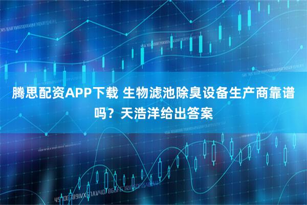 腾思配资APP下载 生物滤池除臭设备生产商靠谱吗？天浩洋给出答案