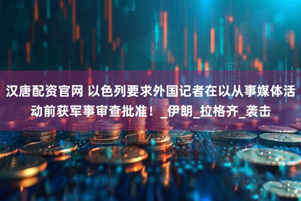 汉唐配资官网 以色列要求外国记者在以从事媒体活动前获军事审查批准！_伊朗_拉格齐_袭击