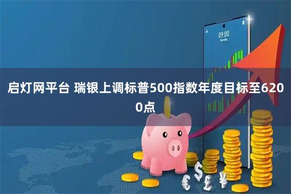 启灯网平台 瑞银上调标普500指数年度目标至6200点