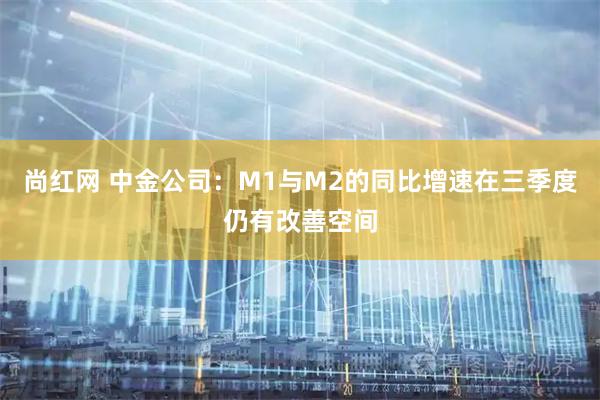 尚红网 中金公司：M1与M2的同比增速在三季度仍有改善空间