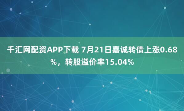 千汇网配资APP下载 7月21日嘉诚转债上涨0.68%，转股溢价率15.04%