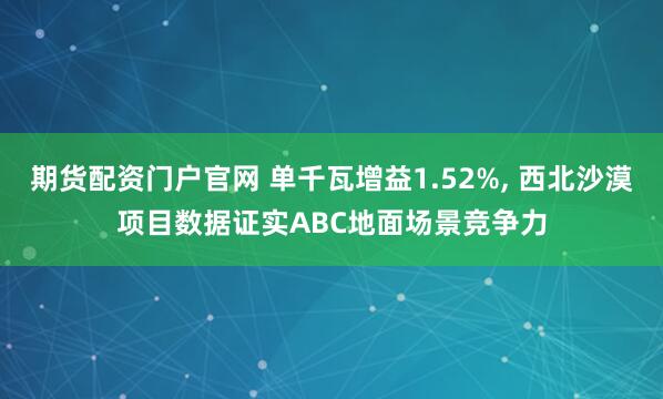 期货配资门户官网 单千瓦增益1.52%, 西北沙漠项目数据证实ABC地面场景竞争力