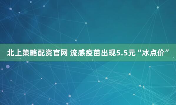 北上策略配资官网 流感疫苗出现5.5元“冰点价”