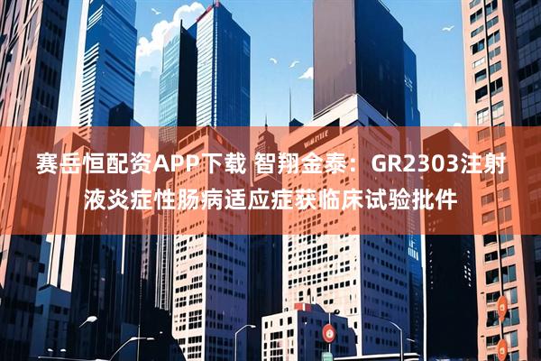 赛岳恒配资APP下载 智翔金泰：GR2303注射液炎症性肠病适应症获临床试验批件