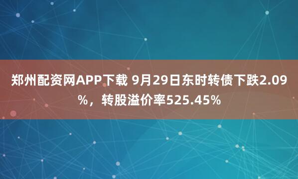 郑州配资网APP下载 9月29日东时转债下跌2.09%，转股溢价率525.45%