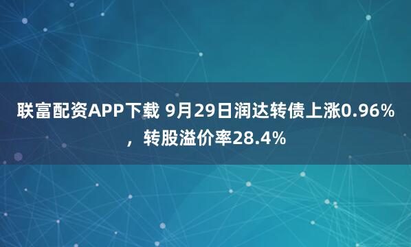 联富配资APP下载 9月29日润达转债上涨0.96%，转股溢价率28.4%