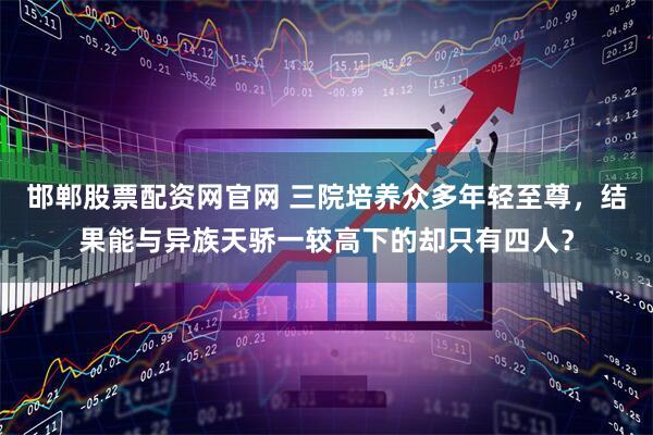 邯郸股票配资网官网 三院培养众多年轻至尊，结果能与异族天骄一较高下的却只有四人？