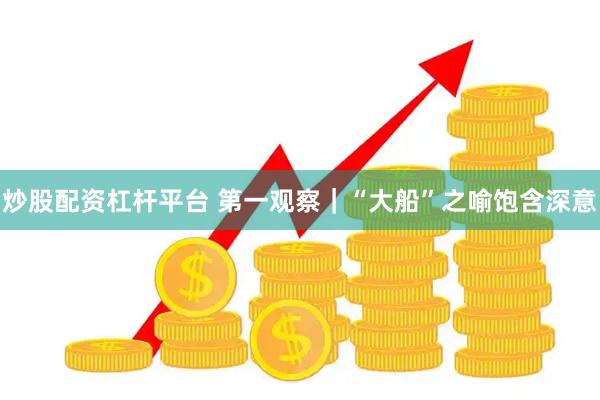 炒股配资杠杆平台 第一观察｜“大船”之喻饱含深意
