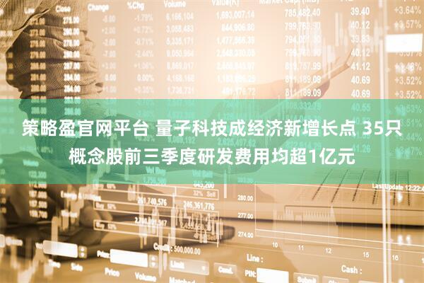 策略盈官网平台 量子科技成经济新增长点 35只概念股前三季度研发费用均超1亿元