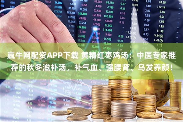 赢牛网配资APP下载 黄精红枣鸡汤：中医专家推荐的秋冬滋补汤，补气血、强腰肾、乌发养颜！