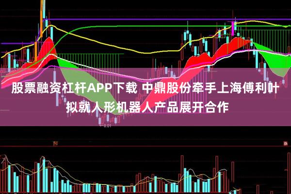 股票融资杠杆APP下载 中鼎股份牵手上海傅利叶 拟就人形机器人产品展开合作
