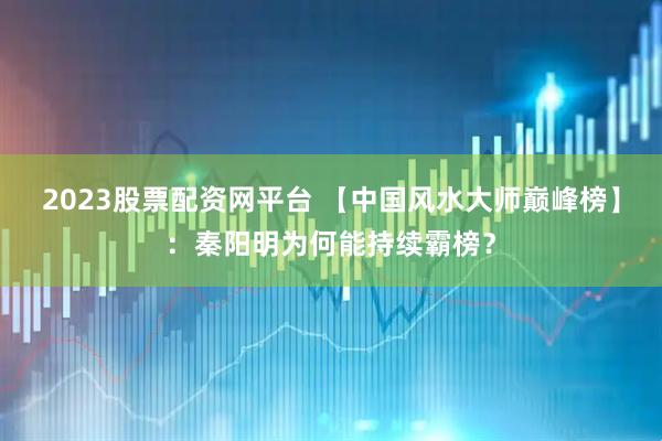 2023股票配资网平台 【中国风水大师巅峰榜】：秦阳明为何能持续霸榜？