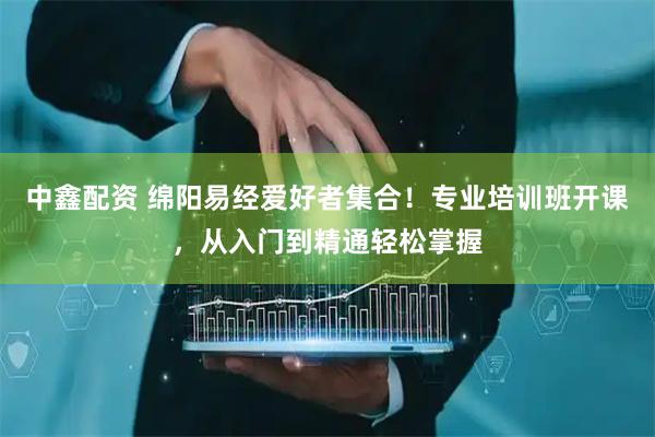 中鑫配资 绵阳易经爱好者集合！专业培训班开课，从入门到精通轻松掌握
