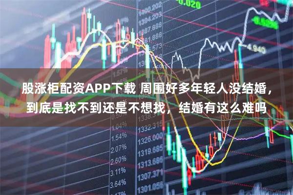 股涨柜配资APP下载 周围好多年轻人没结婚，到底是找不到还是不想找，结婚有这么难吗