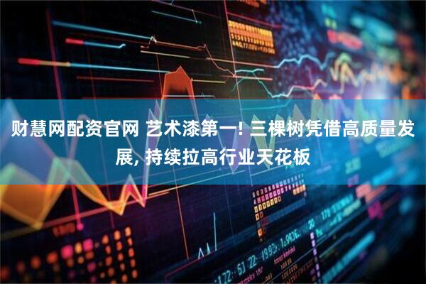 财慧网配资官网 艺术漆第一! 三棵树凭借高质量发展, 持续拉高行业天花板