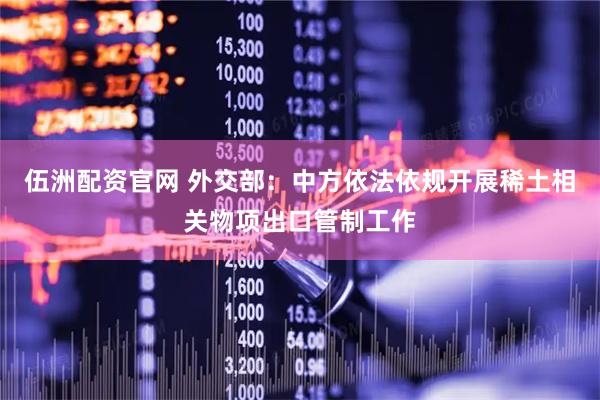 伍洲配资官网 外交部：中方依法依规开展稀土相关物项出口管制工作