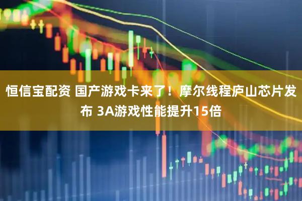 恒信宝配资 国产游戏卡来了！摩尔线程庐山芯片发布 3A游戏性能提升15倍