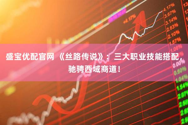 盛宝优配官网 《丝路传说》：三大职业技能搭配，驰骋西域商道！