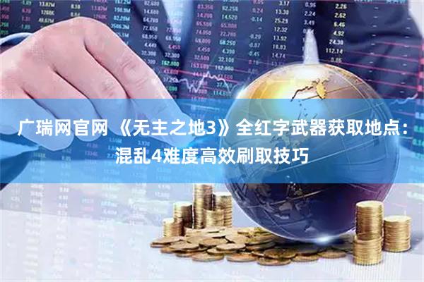 广瑞网官网 《无主之地3》全红字武器获取地点：混乱4难度高效刷取技巧