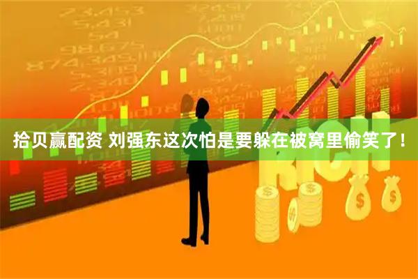 拾贝赢配资 刘强东这次怕是要躲在被窝里偷笑了！
