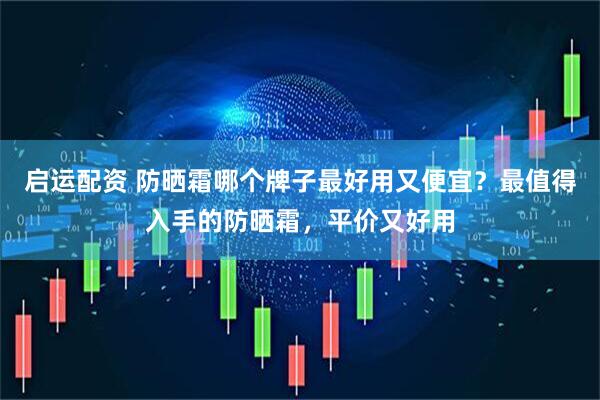 启运配资 防晒霜哪个牌子最好用又便宜？最值得入手的防晒霜，平价又好用