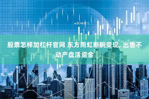 股票怎样加杠杆官网 东方雨虹断腕变现, 出售不动产盘活资金