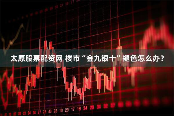 太原股票配资网 楼市“金九银十”褪色怎么办？