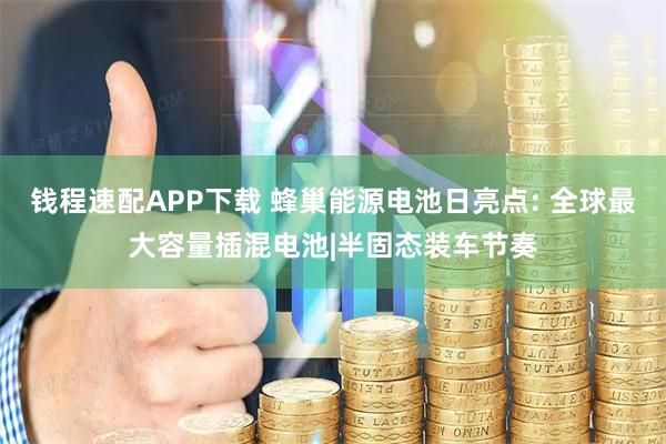 钱程速配APP下载 蜂巢能源电池日亮点: 全球最大容量插混电池|半固态装车节奏