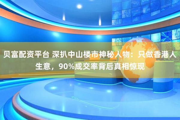 贝富配资平台 深扒中山楼市神秘人物：只做香港人生意，90%成交率背后真相惊现
