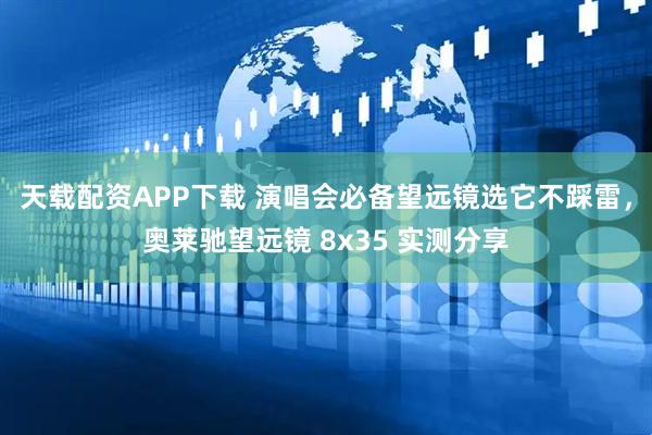 天载配资APP下载 演唱会必备望远镜选它不踩雷，奥莱驰望远镜 8x35 实测分享