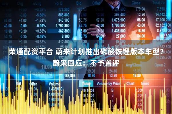荣通配资平台 蔚来计划推出磷酸铁锂版本车型？蔚来回应：不予置评
