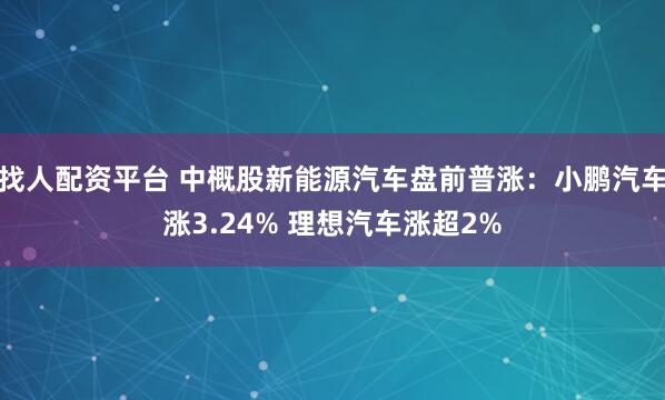 找人配资平台 中概股新能源汽车盘前普涨：小鹏汽车涨3.24% 理想汽车涨超2%