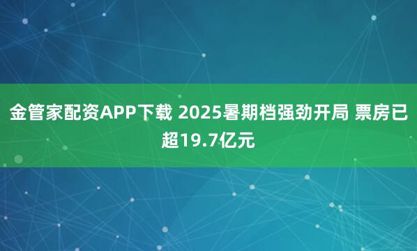 金管家配资APP下载 2025暑期档强劲开局 票房已超19.7亿元