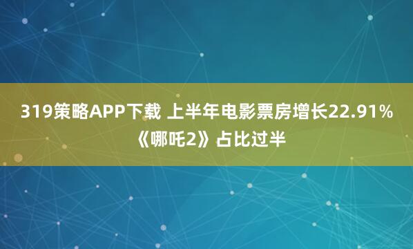 319策略APP下载 上半年电影票房增长22.91% 《哪吒2》占比过半