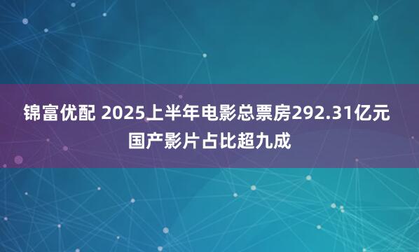 锦富优配 2025上半年电影总票房292.31亿元 国产影片占比超九成