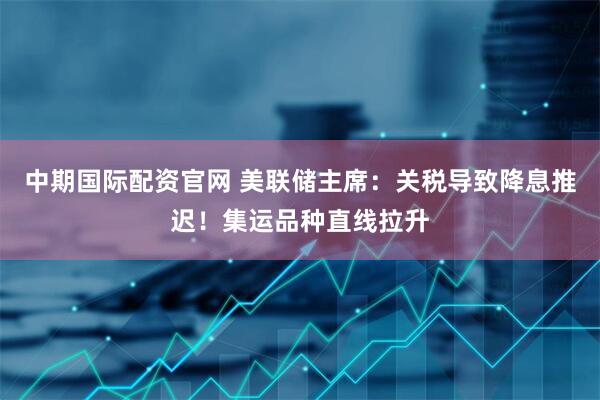 中期国际配资官网 美联储主席：关税导致降息推迟！集运品种直线拉升