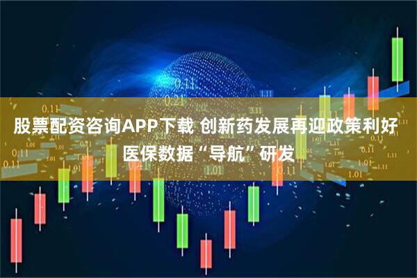 股票配资咨询APP下载 创新药发展再迎政策利好 医保数据“导航”研发