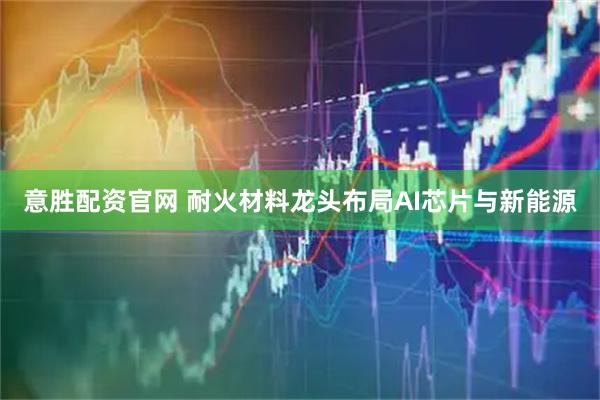 意胜配资官网 耐火材料龙头布局AI芯片与新能源