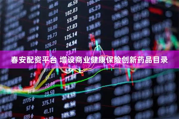 春安配资平台 增设商业健康保险创新药品目录
