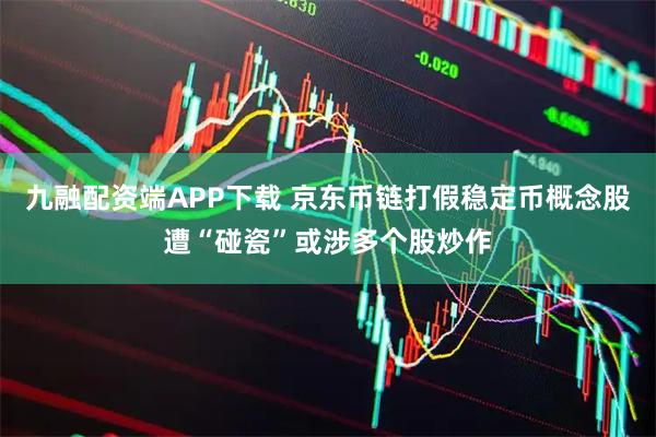 九融配资端APP下载 京东币链打假稳定币概念股遭“碰瓷”或涉多个股炒作