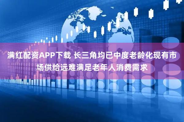 满红配资APP下载 长三角均已中度老龄化现有市场供给远难满足老年人消费需求