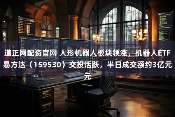 道正网配资官网 人形机器人板块领涨，机器人ETF易方达（159530）交投活跃，半日成交额约3亿元