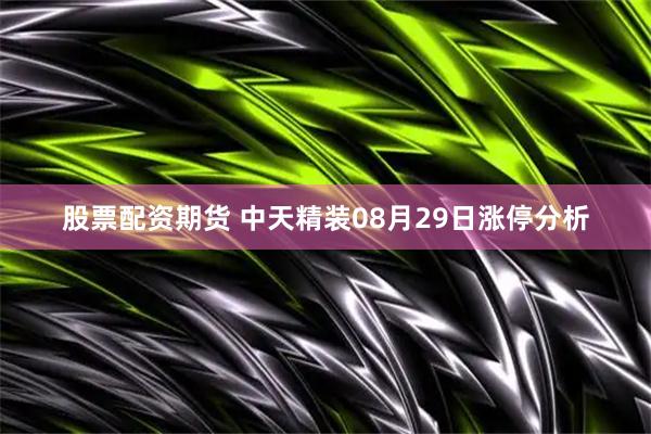 股票配资期货 中天精装08月29日涨停分析
