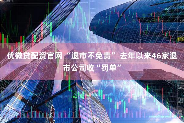 优微贷配资官网 “退市不免责” 去年以来46家退市公司收“罚单”