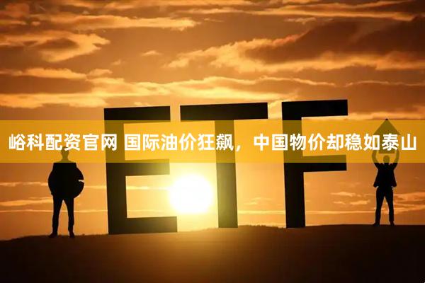峪科配资官网 国际油价狂飙，中国物价却稳如泰山