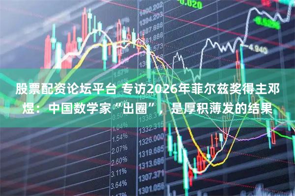 股票配资论坛平台 专访2026年菲尔兹奖得主邓煜：中国数学家“出圈”，是厚积薄发的结果